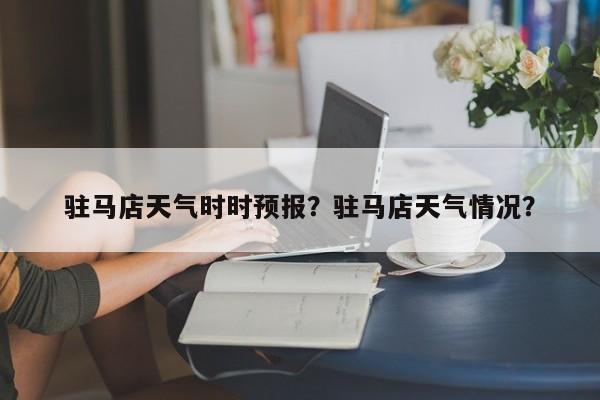 驻马店天气时时预报？驻马店天气情况？  第1张