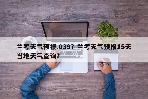 兰考天气预报.039？兰考天气预报15天当地天气查询？  第1张