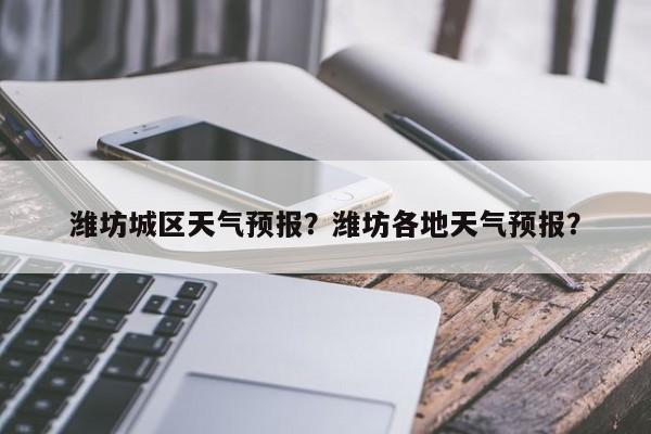 潍坊城区天气预报？潍坊各地天气预报？  第1张