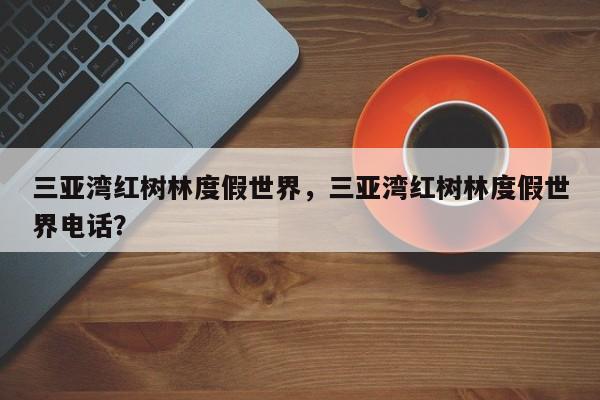 三亚湾红树林度假世界，三亚湾红树林度假世界电话？  第1张