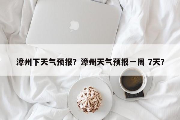 漳州下天气预报？漳州天气预报一周 7天？  第1张