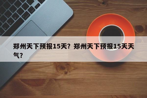郑州天下预报15天？郑州天下预报15天天气？  第1张