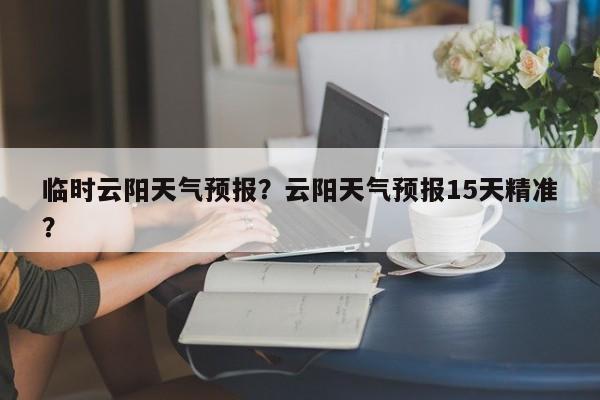 临时云阳天气预报？云阳天气预报15天精准？  第1张