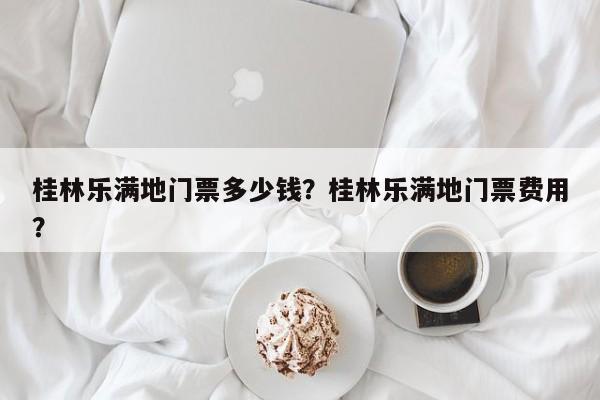 桂林乐满地门票多少钱？桂林乐满地门票费用？  第1张