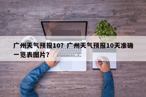 广州天气预报10？广州天气预报10天准确一览表图片？  第1张