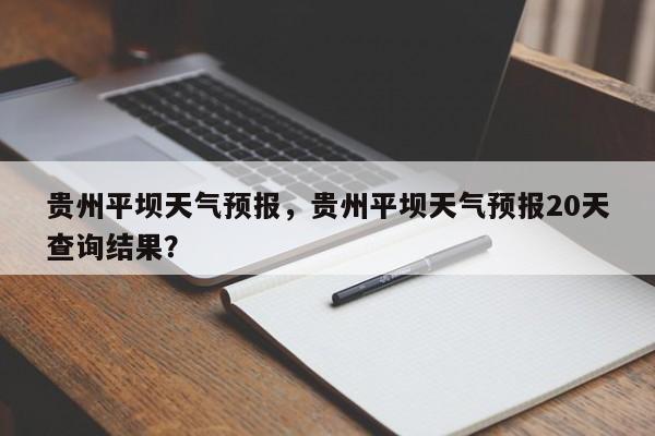 贵州平坝天气预报，贵州平坝天气预报20天查询结果？  第1张