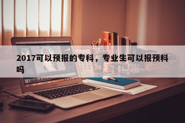 2017可以预报的专科，专业生可以报预科吗  第1张