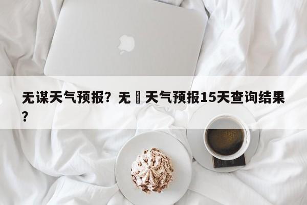 无谋天气预报？无钖天气预报15天查询结果？  第1张